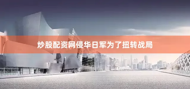 炒股配资网侵华日军为了扭转战局