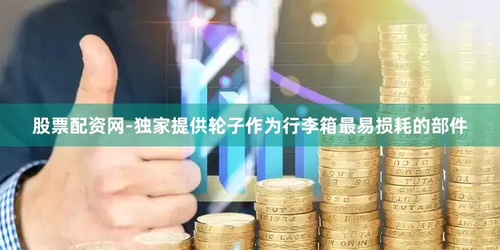 股票配资网-独家提供轮子作为行李箱最易损耗的部件