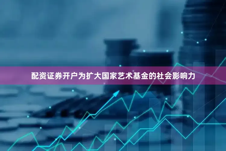 配资证券开户为扩大国家艺术基金的社会影响力