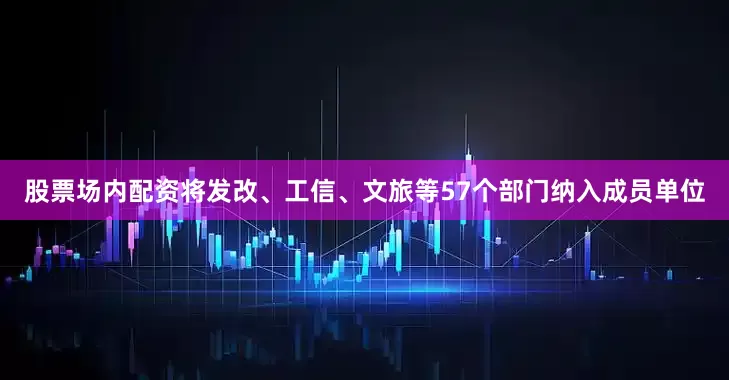 股票场内配资将发改、工信、文旅等57个部门纳入成员单位
