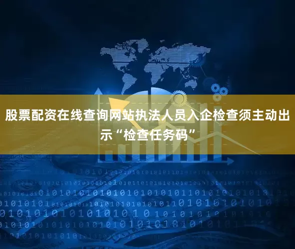 股票配资在线查询网站执法人员入企检查须主动出示“检查任务码”