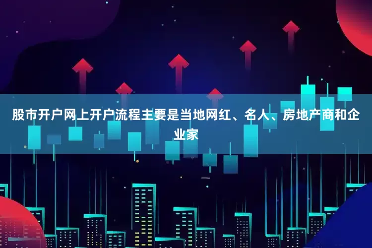 股市开户网上开户流程主要是当地网红、名人、房地产商和企业家