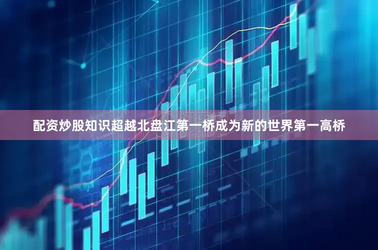 配资炒股知识超越北盘江第一桥成为新的世界第一高桥