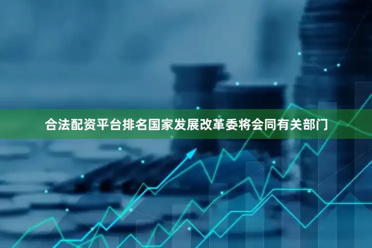 合法配资平台排名国家发展改革委将会同有关部门