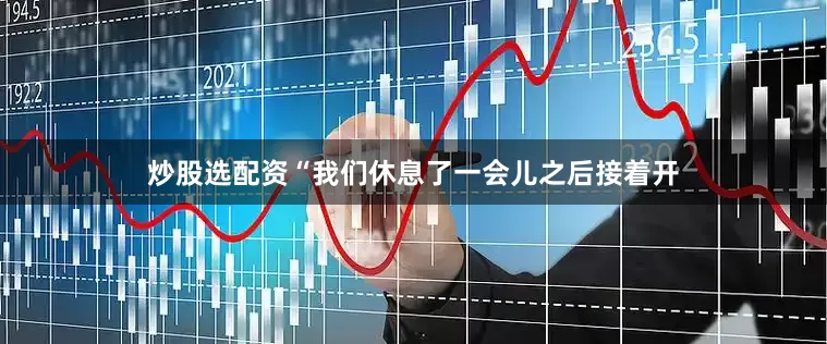 炒股选配资“我们休息了一会儿之后接着开