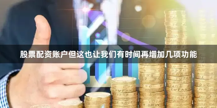 股票配资账户但这也让我们有时间再增加几项功能
