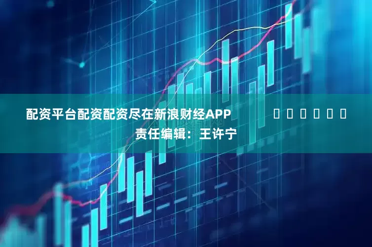 配资平台配资配资尽在新浪财经APP            						责任编辑：王许宁