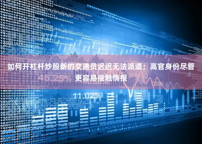 如何开杠杆炒股新的交通员迟迟无法派遣；高官身份尽管更容易接触情报