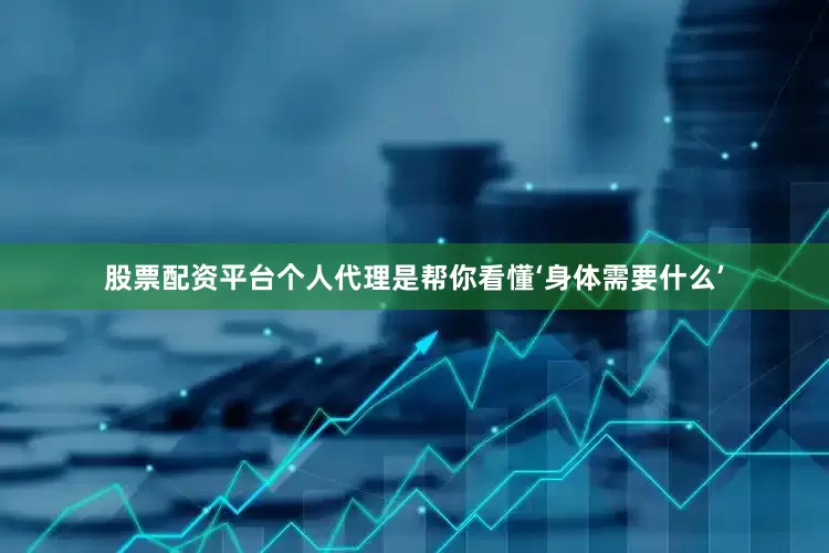 股票配资平台个人代理是帮你看懂‘身体需要什么’