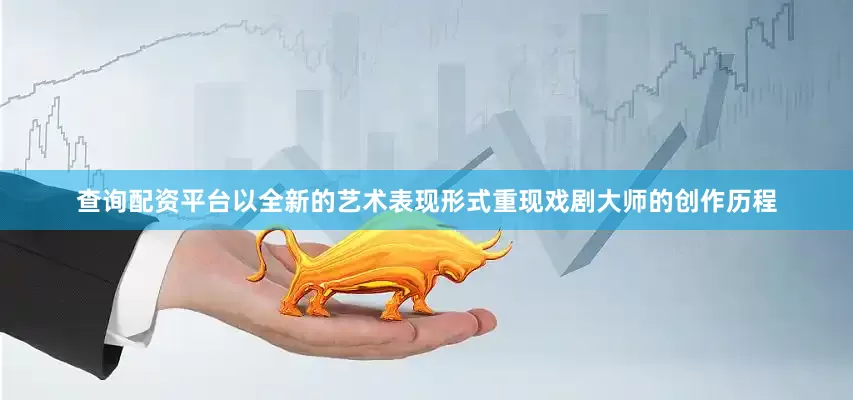 查询配资平台以全新的艺术表现形式重现戏剧大师的创作历程