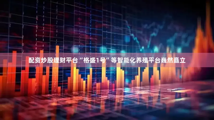 配资炒股理财平台“格盛1号”等智能化养殖平台巍然矗立
