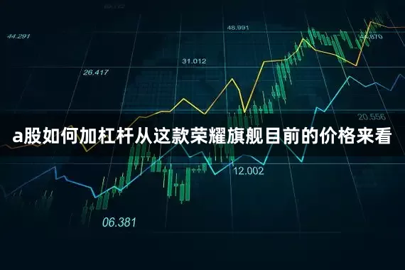 a股如何加杠杆从这款荣耀旗舰目前的价格来看
