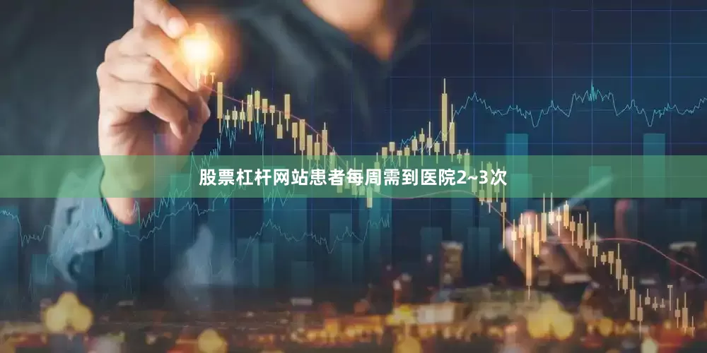 股票杠杆网站患者每周需到医院2~3次