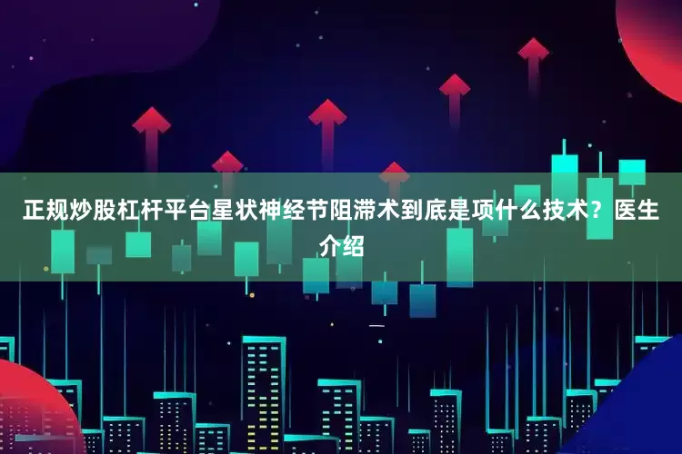 正规炒股杠杆平台星状神经节阻滞术到底是项什么技术？医生介绍