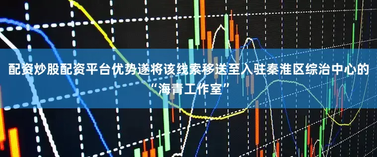 配资炒股配资平台优势遂将该线索移送至入驻秦淮区综治中心的“海青工作室”