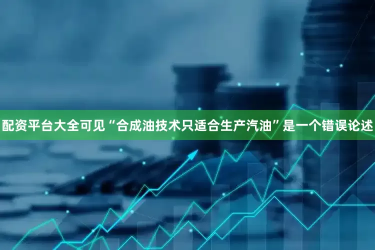 配资平台大全可见“合成油技术只适合生产汽油”是一个错误论述