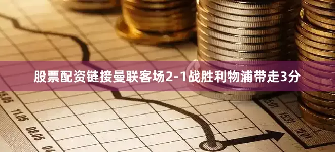 股票配资链接曼联客场2-1战胜利物浦带走3分