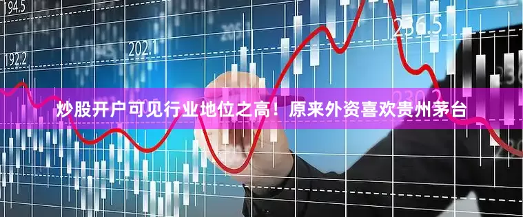 炒股开户可见行业地位之高！原来外资喜欢贵州茅台