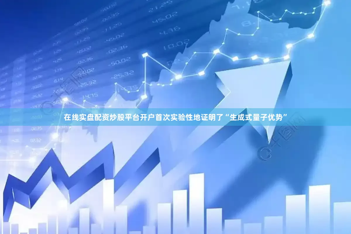 在线实盘配资炒股平台开户首次实验性地证明了“生成式量子优势”
