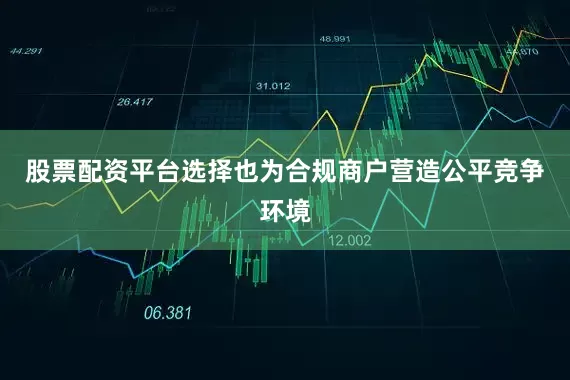 股票配资平台选择也为合规商户营造公平竞争环境
