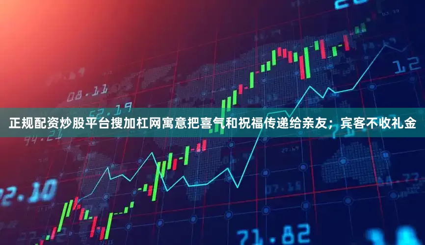 正规配资炒股平台搜加杠网寓意把喜气和祝福传递给亲友;宾客不收礼金