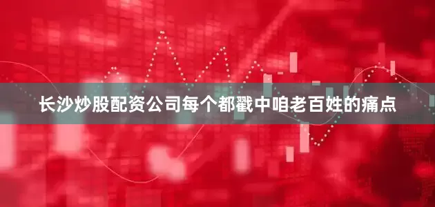 长沙炒股配资公司每个都戳中咱老百姓的痛点