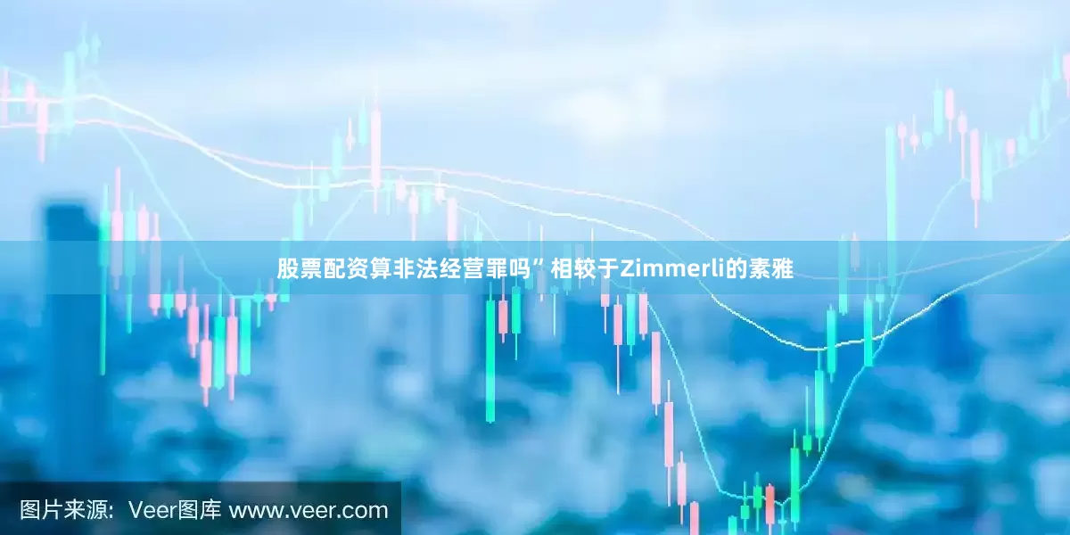 股票配资算非法经营罪吗”相较于Zimmerli的素雅