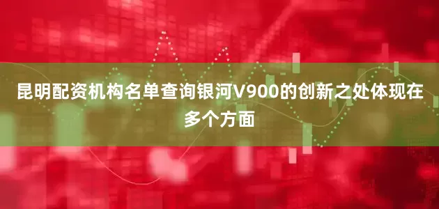 昆明配资机构名单查询银河V900的创新之处体现在多个方面