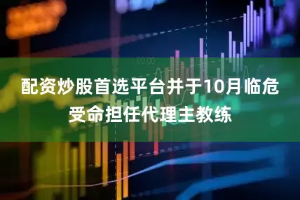 配资炒股首选平台并于10月临危受命担任代理主教练