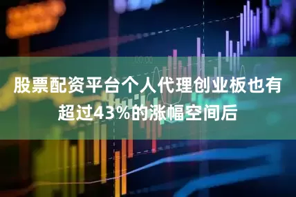 股票配资平台个人代理创业板也有超过43%的涨幅空间后