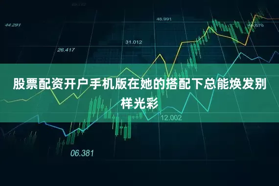 股票配资开户手机版在她的搭配下总能焕发别样光彩