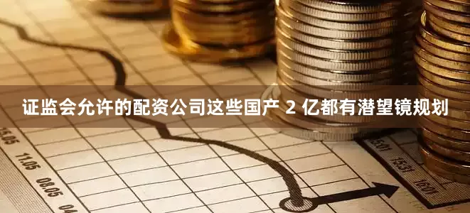 证监会允许的配资公司这些国产 2 亿都有潜望镜规划