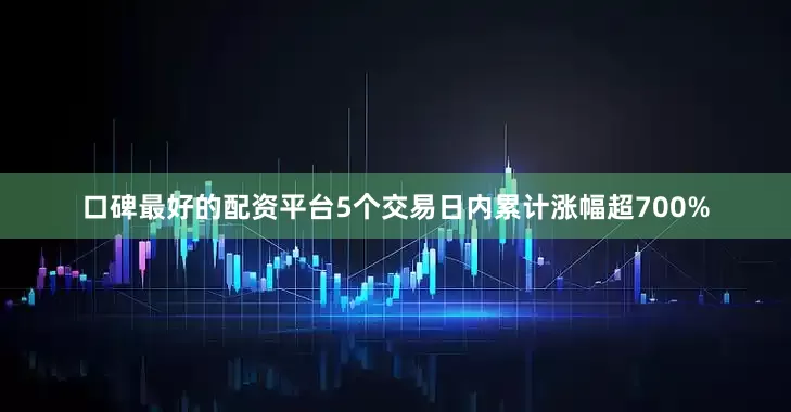 口碑最好的配资平台5个交易日内累计涨幅超700%