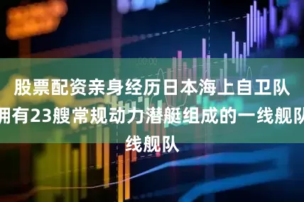 股票配资亲身经历日本海上自卫队拥有23艘常规动力潜艇组成的一线舰队