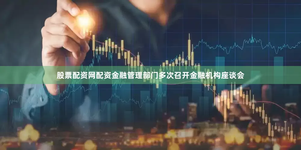 股票配资网配资金融管理部门多次召开金融机构座谈会