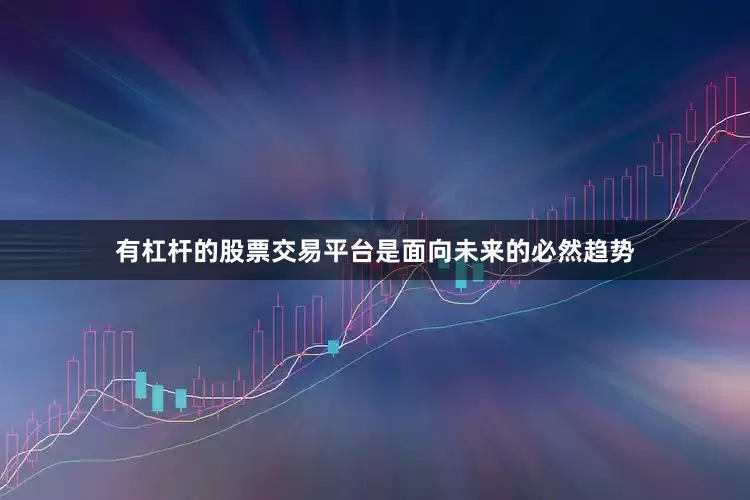 有杠杆的股票交易平台是面向未来的必然趋势