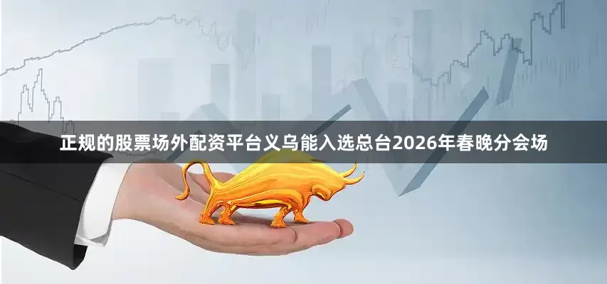 正规的股票场外配资平台义乌能入选总台2026年春晚分会场