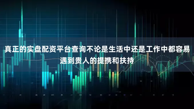 真正的实盘配资平台查询不论是生活中还是工作中都容易遇到贵人的提携和扶持