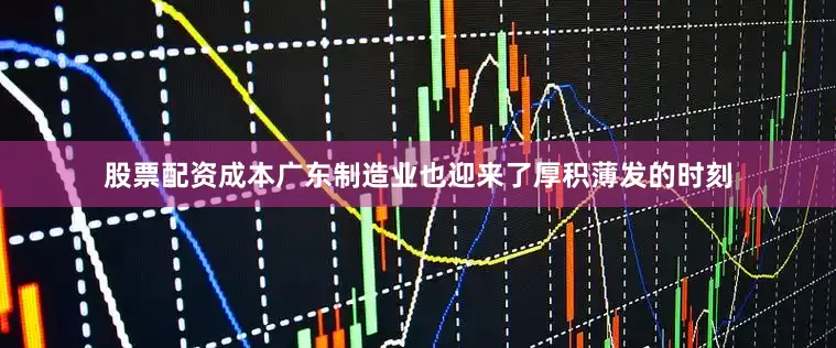 股票配资成本广东制造业也迎来了厚积薄发的时刻