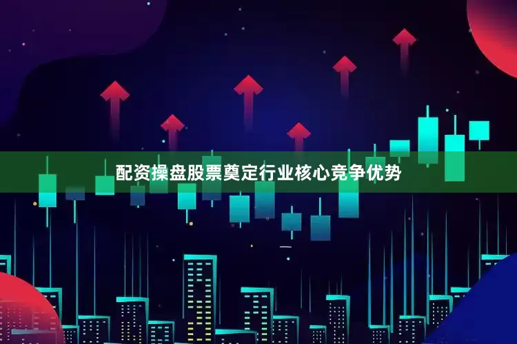 配资操盘股票奠定行业核心竞争优势