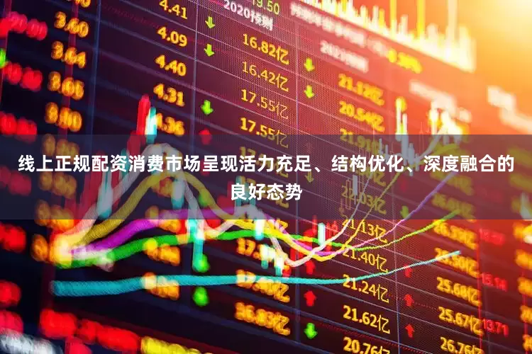 线上正规配资消费市场呈现活力充足、结构优化、深度融合的良好态势