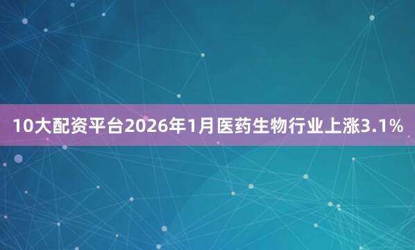 10大配资平台2026年1月医药生物行业上涨3.1%