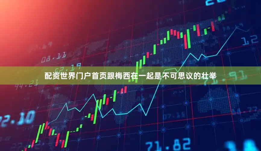 配资世界门户首页跟梅西在一起是不可思议的壮举
