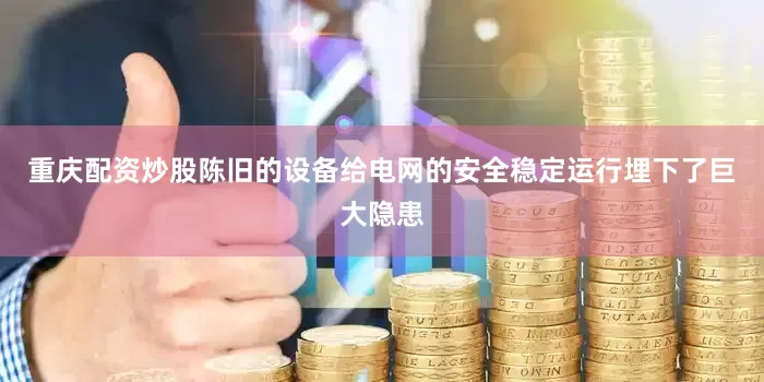重庆配资炒股陈旧的设备给电网的安全稳定运行埋下了巨大隐患