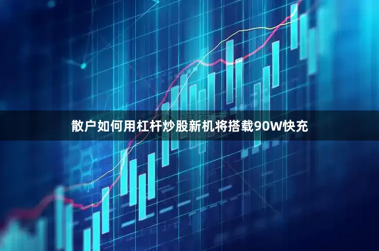 散户如何用杠杆炒股新机将搭载90W快充