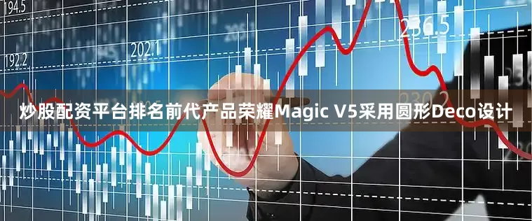 炒股配资平台排名前代产品荣耀Magic V5采用圆形Deco设计
