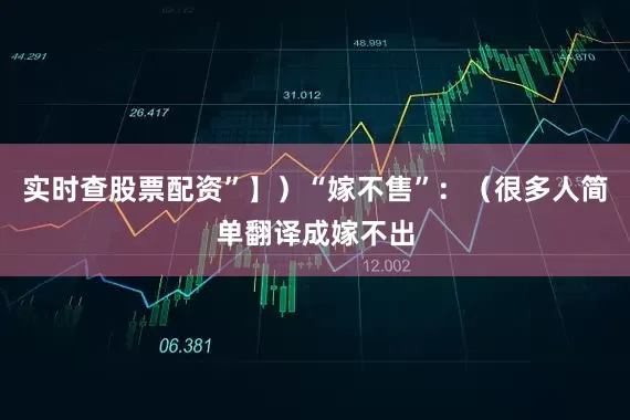 实时查股票配资”】）“嫁不售”：（很多人简单翻译成嫁不出
