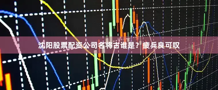 沈阳股票配资公司名将古谁是?疲兵良可叹