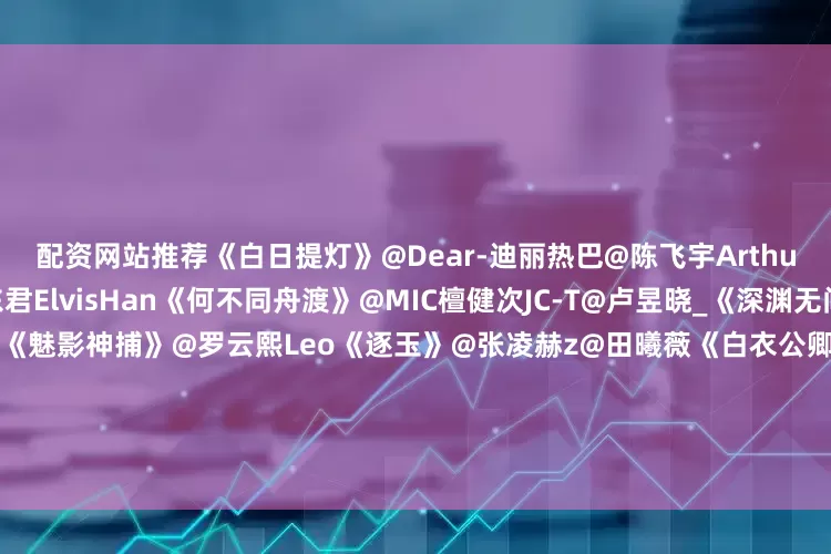 配资网站推荐《白日提灯》@Dear-迪丽热巴@陈飞宇Arthur《祯娘传》@杨紫@韩东君ElvisHan《何不同舟渡》@MIC檀健次JC-T@卢昱晓_《深渊无间》@任嘉伦Allen@秦俊杰《魅影神捕》@罗云熙Leo《逐玉》@张凌赫z@田曦薇《白衣公卿》@龚俊Simon《一点浩然气》@敖瑞鹏的微博@周奇2000@代露娃《云秀行》@李一桐Q@曾舜晞Joseph《云归喜事》@张云龙mmc@张佳宁@文俊辉