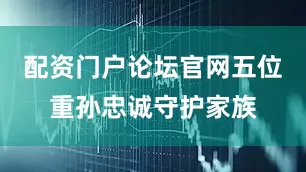 配资门户论坛官网五位重孙忠诚守护家族